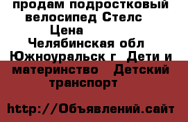 продам подростковый велосипед Стелс“ › Цена ­ 6 000 - Челябинская обл., Южноуральск г. Дети и материнство » Детский транспорт   